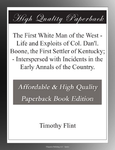 The First White Man of the West - Life and Exploits of Col. Dan'l. Boone, the First Settler of Kentucky; - Interspersed with Incidents in the Early Annals of the Country.