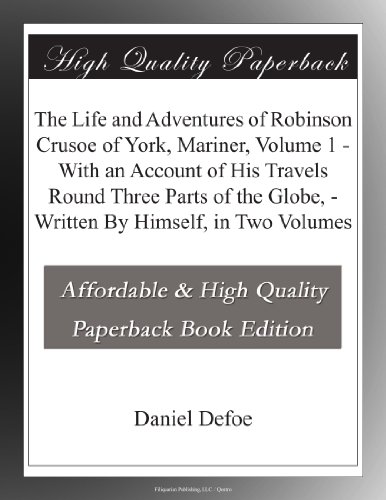 The Life and Adventures of Robinson Crusoe of York, Mariner, Volume 1 - With an Account of His Travels Round Three Parts of the Globe, - Written By Himself, in Two Volumes