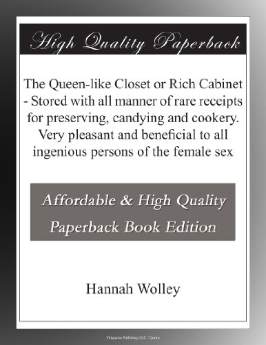 The Queen-like Closet or Rich Cabinet - Stored with all manner of rare receipts for preserving, candying and cookery. Very pleasant and beneficial to all ingenious persons of the female sex
