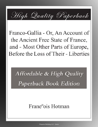 Franco-Gallia - Or, An Account of the Ancient Free State of France, and - Most Other Parts of Europe, Before the Loss of Their - Liberties