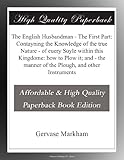 The English Husbandman - The First Part: Contayning the Knowledge of the true Nature - of euery Soyle within this Kingdome: how to Plow it; and - the manner of the Plough, and other Instruments