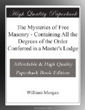 The Mysteries of Free Masonry - Containing All the Degrees of the Order Conferred in a Master's Lodge