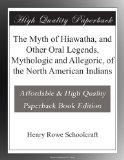 The Myth of Hiawatha, and Other Oral Legends, Mythologic and Allegoric, of the North American Indians