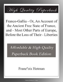 Franco-Gallia - Or, An Account of the Ancient Free State of France, and - Most Other Parts of Europe, Before the Loss of Their - Liberties
