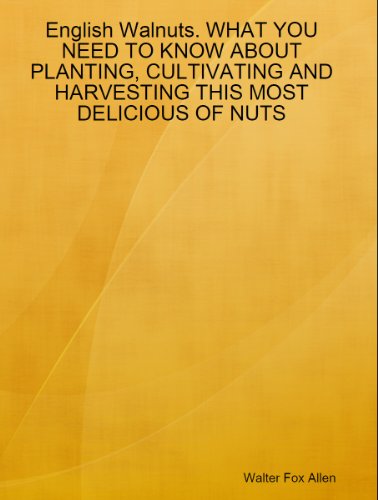 English Walnuts. WHAT YOU NEED TO KNOW ABOUT PLANTING, CULTIVATING AND HARVESTING THIS MOST DELICIOUS OF NUTS