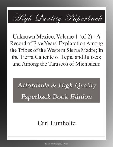 Unknown Mexico, Volume 1 (of 2) - A Record of Five Years' Exploration Among the Tribes of the Western Sierra Madre; In the Tierra Caliente of Tepic and Jalisco; and Among the Tarascos of Michoacan