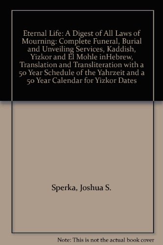 Eternal Life: A Digest of All Laws of Mourning: Complete Funeral, Burial and Unveiling Services, Kaddish, Yizkor and El Mohle inHebrew, Translation and Transliteration with a 50 Year Schedule of the Yahrzeit and a 50 Year Calendar for Yizkor Dates