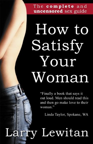 How to Satisfy Your Woman: The complete and uncensored sex guide