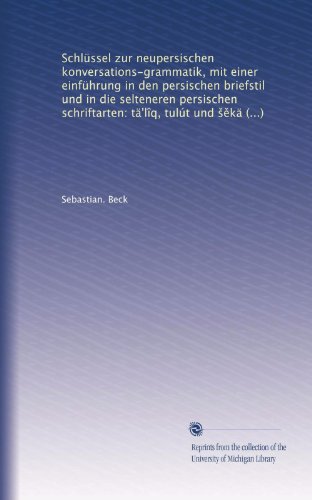 SchlÃ¼ssel zur neupersischen konversations-grammatik, mit einer einfÃ¼hrung in den persischen briefstil und in die selteneren persischen schriftarten: ... tulÃºt und ??kÃ¤stÃ¤-y? z?n?Ã®r (German Edition)