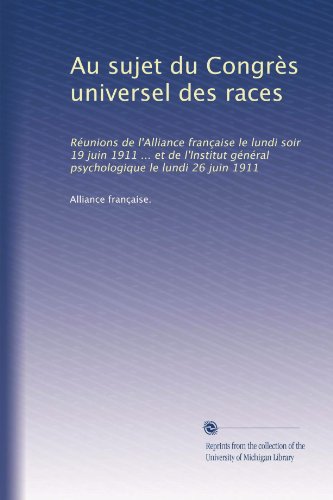 Au sujet du CongrÃ¨s universel des races: RÃ©unions de l'Alliance franÃ§aise le lundi soir 19 juin 1911 ... et de l'Institut gÃ©nÃ©ral psychologique le lundi 26 juin 1911 (French Edition)