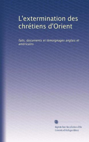 L'extermination des chrÃ©tiens d'Orient: faits, documents et tÃ©moignages anglais et amÃ©ricains (French Edition)