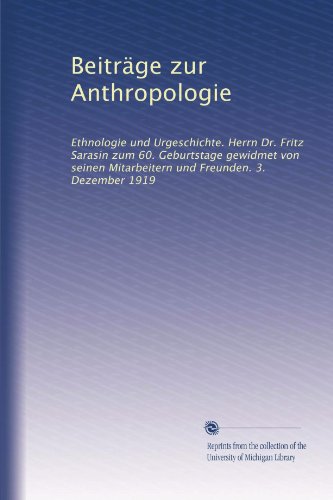 Beiträge zur Anthropologie: Ethnologie und Urgeschichte. Herrn Dr. Fritz Sarasin zum 60. Geburtstage gewidmet von seinen Mitarbeitern und Freunden. 3. Dezember 1919 (German Edition)