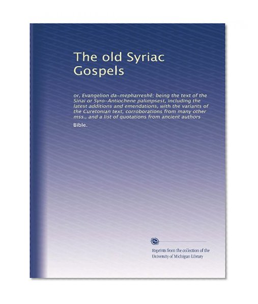 The Old Syriac Gospels: or, Evangelion da-mepharreshÃª; Being the Text of the Sinai or Syro-Antiochene Palimpsest, Including the Latest Additions and ... and a List of Quotations from Ancient Authors