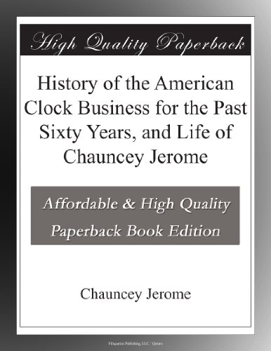 History of the American Clock Business for the Past Sixty Years, and Life of Chauncey Jerome