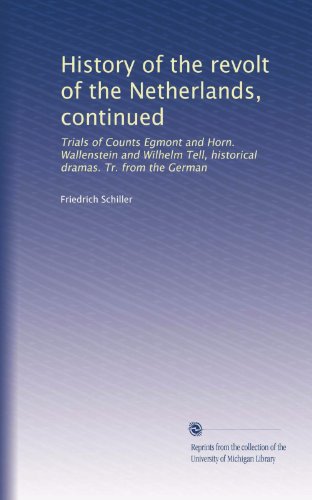 History of the revolt of the Netherlands, continued: Trials of Counts Egmont and Horn. Wallenstein and Wilhelm Tell, historical dramas. Tr. from the German