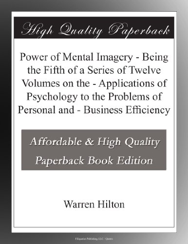 Power of Mental Imagery - Being the Fifth of a Series of Twelve Volumes on the - Applications of Psychology to the Problems of Personal and - Business Efficiency