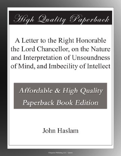 A Letter to the Right Honorable the Lord Chancellor, on the Nature and Interpretation of Unsoundness of Mind, and Imbecility of Intellect