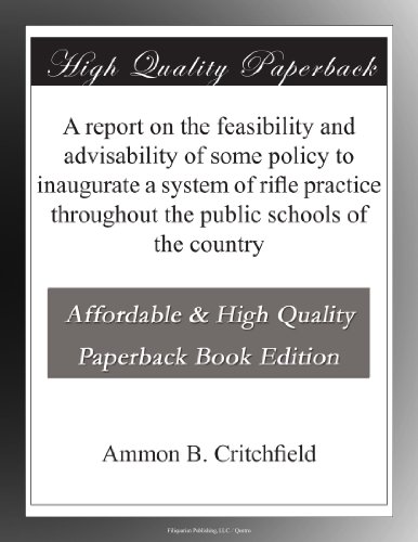 A report on the feasibility and advisability of some policy to inaugurate a system of rifle practice throughout the public schools of the country