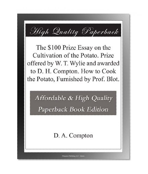 The $100 Prize Essay on the Cultivation of the Potato. Prize offered by W. T. Wylie and awarded to D. H. Compton. How to Cook the Potato, Furnished by Prof. Blot.