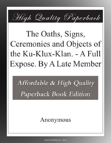 The Oaths, Signs, Ceremonies and Objects of the Ku-Klux-Klan. - A Full Expose. By A Late Member