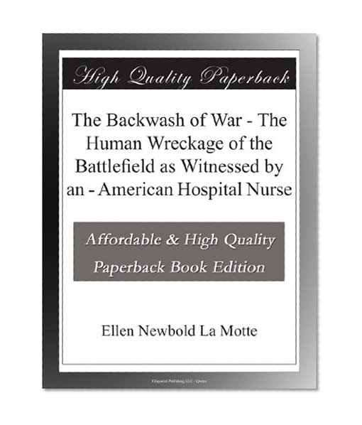The Backwash of War - The Human Wreckage of the Battlefield as Witnessed by an - American Hospital Nurse