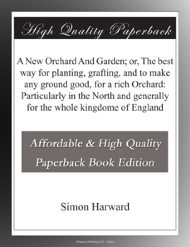 A New Orchard And Garden; or, The best way for planting, grafting, and to make any ground good, for a rich Orchard: Particularly in the North and generally for the whole kingdome of England