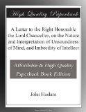 A Letter to the Right Honorable the Lord Chancellor, on the Nature and Interpretation of Unsoundness of Mind, and Imbecility of Intellect