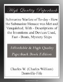 Submarine Warfare of To-day - How the Submarine Menace was Met and Vanquished, With - Descriptions of the Inventions and Devices Used, Fast - Boats, Mystery Ships