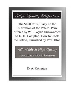 The $100 Prize Essay on the Cultivation of the Potato. Prize offered by W. T. Wylie and awarded to D. H. Compton. How to Cook the Potato, Furnished by Prof. Blot.