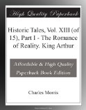 Historic Tales, Vol. XIII (of 15), Part I - The Romance of Reality. King Arthur