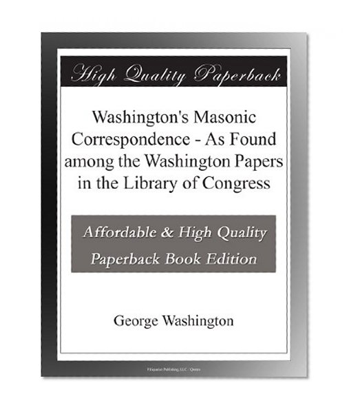 Washington's Masonic Correspondence - As Found among the Washington Papers in the Library of Congress