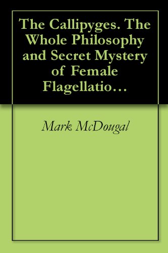 The Callipyges. The Whole Philosophy and Secret Mystery of Female Flagellation Now for the First Time Fully Exposed by Four English Ladies. With Experiments ... the Proper Conduct of this noble Pastime.