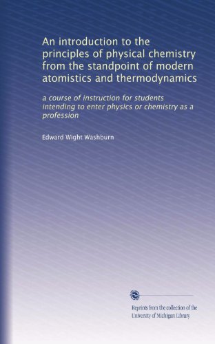 An introduction to the principles of physical chemistry from the standpoint of modern atomistics and thermodynamics: a course of instruction for students ... enter physics or chemistry as a profession