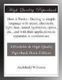 How it Works - Dealing in simple language with steam, electricity, light, heat, sound, hydraulics, optics, etc., and with their applications to apparatus in common use