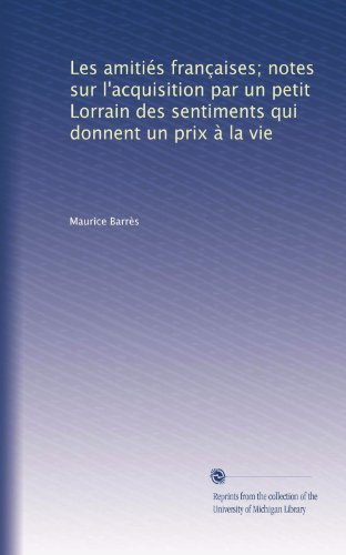 Les amitiÃ©s franÃ§aises; notes sur l'acquisition par un petit Lorrain des sentiments qui donnent un prix Ã  la vie (French Edition)