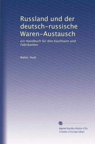 Russland und der deutsch-russische Waren-Austausch: ein Handbuch fÃ¼r den Kaufmann und Fabrikanten (German Edition)