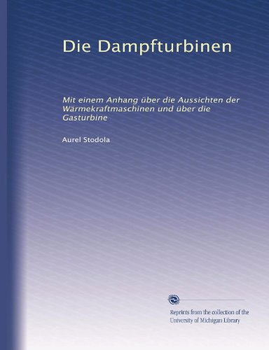 Die Dampfturbinen: Mit einem Anhang Ã¼ber die Aussichten der WÃ¤rmekraftmaschinen und Ã¼ber die Gasturbine (German Edition)