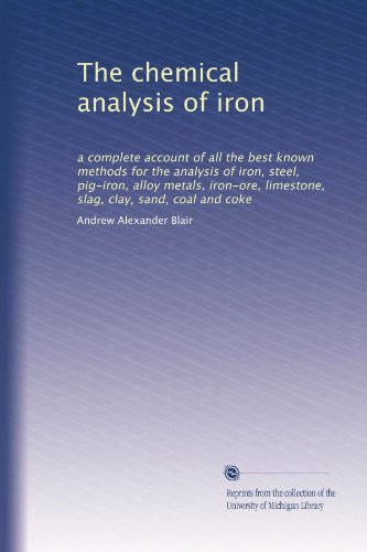 The chemical analysis of iron: a complete account of all the best known methods for the analysis of iron, steel, pig-iron, alloy metals, iron-ore, limestone, slag, clay, sand, coal and coke