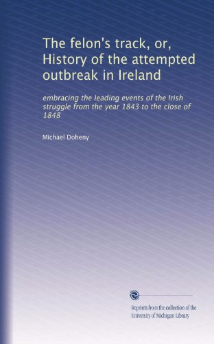 The felon's track, or, History of the attempted outbreak in Ireland: embracing the leading events of the Irish struggle from the year 1843 to the close of 1848