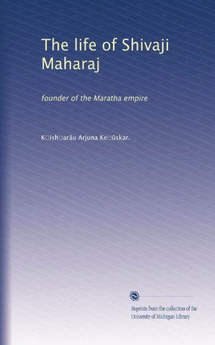 The life of Shivaji Maharaj: founder of the Maratha empire
