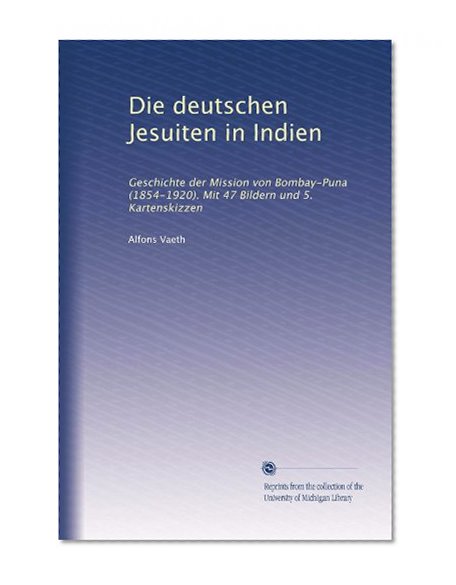 Die deutschen Jesuiten in Indien: Geschichte der Mission von Bombay-Puna (1854-1920). Mit 47 Bildern und 5. Kartenskizzen (German Edition)