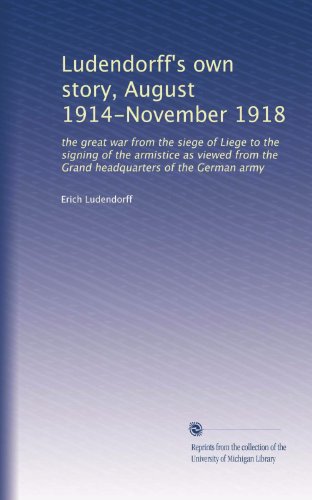 Ludendorff's own story, August 1914-November 1918: the great war from the siege of Liege to the signing of the armistice as viewed from the Grand headquarters of the German army