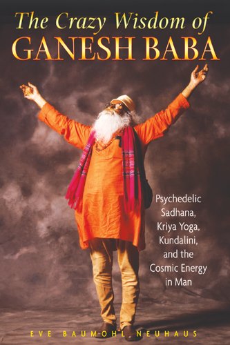 The Crazy Wisdom of Ganesh Baba: Psychedelic Sadhana, Kriya Yoga, Kundalini, and the Cosmic Energy in Man