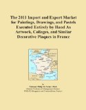 The 2011 Import and Export Market for Paintings, Drawings, and Pastels Executed Entirely by Hand As Artwork, Collages, and Similar Decorative Plaques in France