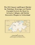 The 2011 Import and Export Market for Paintings, Drawings, and Pastels Executed Entirely by Hand As Artwork, Collages, and Similar Decorative Plaques in Switzerland