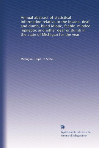 Annual abstract of statistical information relative to the insane, deaf and dumb, blind idiotic, feeble-minded, epileptic and either deaf or dumb in the state of Michigan for the year