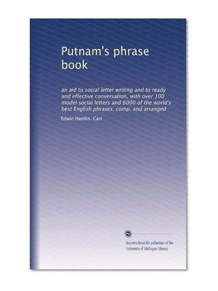 Putnam's phrase book: an aid to social letter writing and to ready and effective conversation, with over 100 model social letters and 6000 of the world's best English phrases, comp. and arranged
