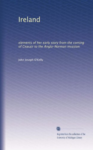 Ireland: elements of her early story from the coming of Ceasair to the Anglo-Norman invasion
