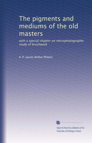 The pigments and mediums of the old masters: with a special chapter on microphotographic study of brushwork