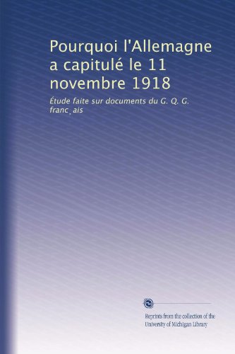 Pourquoi l'Allemagne a capitulÃ© le 11 novembre 1918: Ã‰tude faite sur documents du G. Q. G. franc?ais (French Edition)